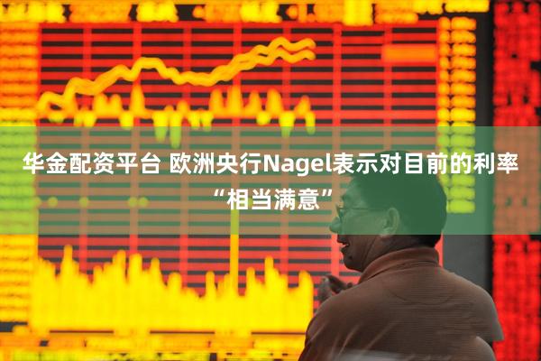 华金配资平台 欧洲央行Nagel表示对目前的利率“相当满意”