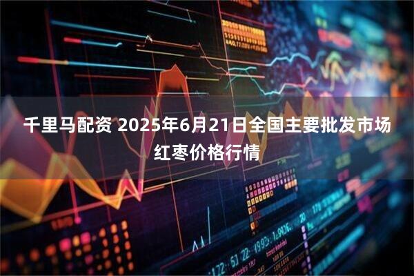 千里马配资 2025年6月21日全国主要批发市场红枣价格行情