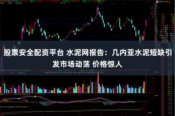 股票安全配资平台 水泥网报告：几内亚水泥短缺引发市场动荡 价格惊人