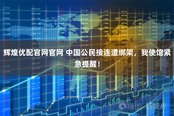 辉煌优配官网官网 中国公民接连遭绑架，我使馆紧急提醒！