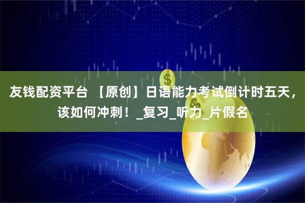友钱配资平台 【原创】日语能力考试倒计时五天，该如何冲刺！_复习_听力_片假名