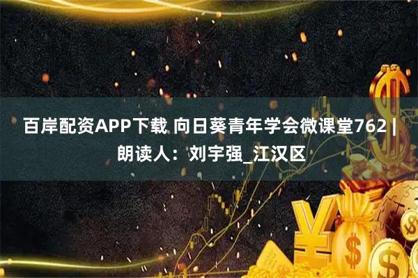 百岸配资APP下载 向日葵青年学会微课堂762 | 朗读人：刘宇强_江汉区