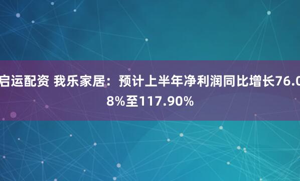 启运配资 我乐家居：预计上半年净利润同比增长76.08%至117.90%