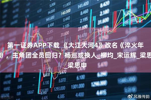 第一证券APP下载 《大江大河4》改名《淬火年代》，主角团全员回归？杨巡或换人_柳均_宋运辉_梁思申