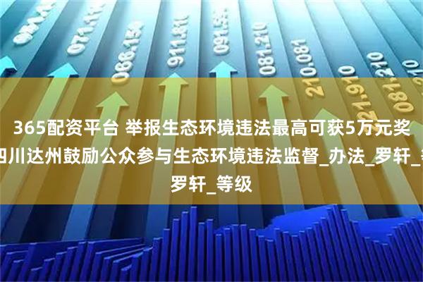 365配资平台 举报生态环境违法最高可获5万元奖励 四川达州鼓励公众参与生态环境违法监督_办法_罗轩_等级