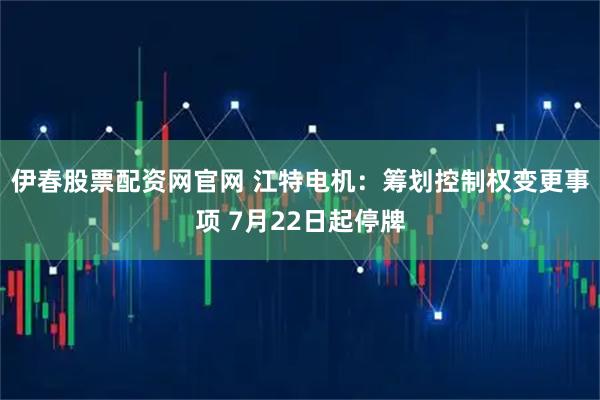 伊春股票配资网官网 江特电机：筹划控制权变更事项 7月22日起停牌
