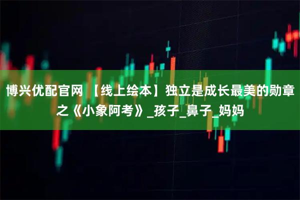 博兴优配官网 【线上绘本】独立是成长最美的勋章之《小象阿考》_孩子_鼻子_妈妈