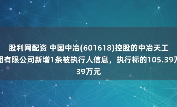股利网配资 中国中冶(601618)控股的中冶天工集团有限公司新增1条被执行人信息，执行标的105.39万元