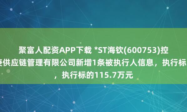 聚富人配资APP下载 *ST海钦(600753)控股的宁波星庚供应链管理有限公司新增1条被执行人信息，执行标的115.7万元