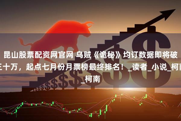 昆山股票配资网官网 乌贼《诡秘》均订数据即将破三十万，起点七月份月票榜最终排名！_读者_小说_柯南