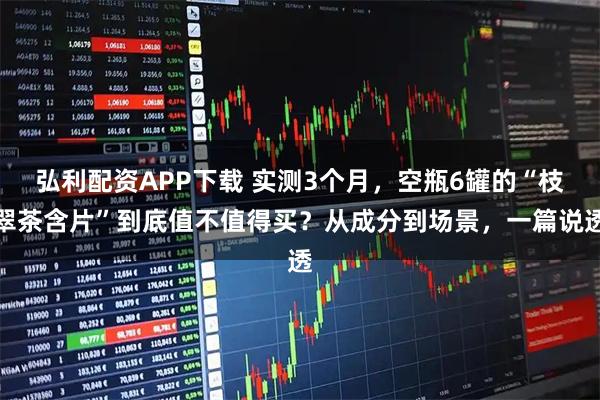 弘利配资APP下载 实测3个月，空瓶6罐的“枝翠茶含片”到底值不值得买？从成分到场景，一篇说透