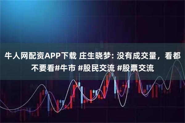 牛人网配资APP下载 庄生晓梦: 没有成交量，看都不要看#牛市 #股民交流 #股票交流