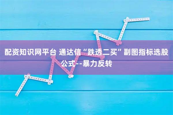 配资知识网平台 通达信“跌透二买”副图指标选股公式--暴力反转