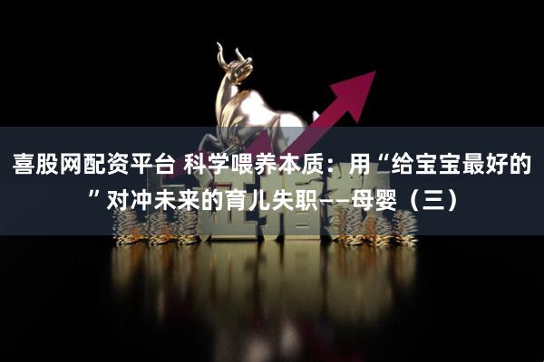 喜股网配资平台 科学喂养本质：用“给宝宝最好的”对冲未来的育儿失职——母婴（三）