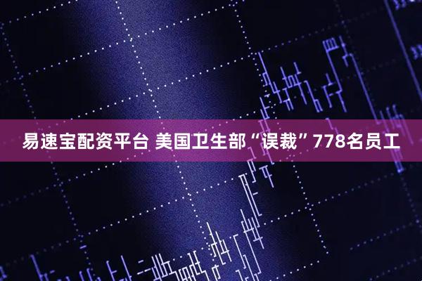易速宝配资平台 美国卫生部“误裁”778名员工