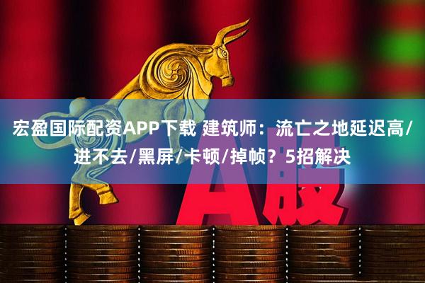 宏盈国际配资APP下载 建筑师：流亡之地延迟高/进不去/黑屏/卡顿/掉帧？5招解决