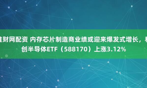 堆财网配资 内存芯片制造商业绩或迎来爆发式增长，科创半导体ETF（588170）上涨3.12%
