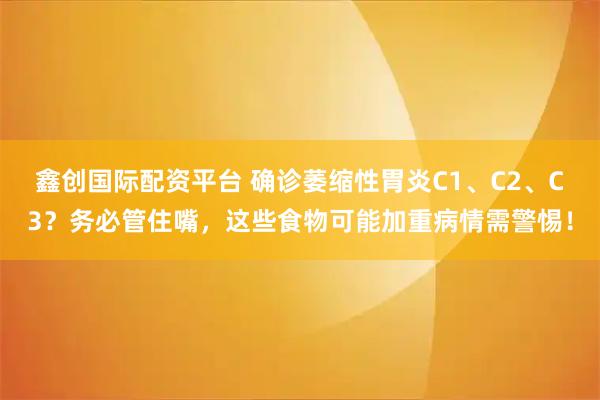 鑫创国际配资平台 确诊萎缩性胃炎C1、C2、C3？务必管住嘴，这些食物可能加重病情需警惕！