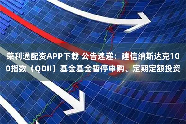 荣利通配资APP下载 公告速递：建信纳斯达克100指数（QDII）基金基金暂停申购、定期定额投资