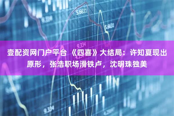 壹配资网门户平台 《四喜》大结局：许知夏现出原形，张浩职场滑铁卢，沈明珠独美