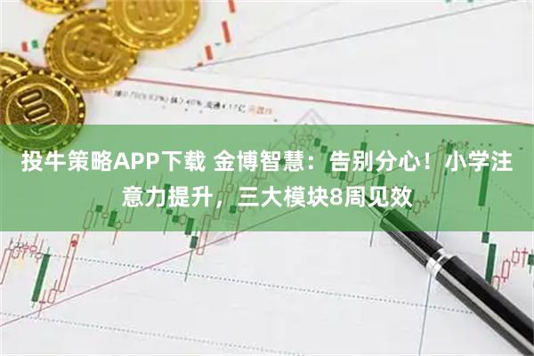 投牛策略APP下载 金博智慧：告别分心！小学注意力提升，三大模块8周见效