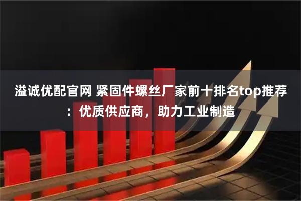 溢诚优配官网 紧固件螺丝厂家前十排名top推荐：优质供应商，助力工业制造