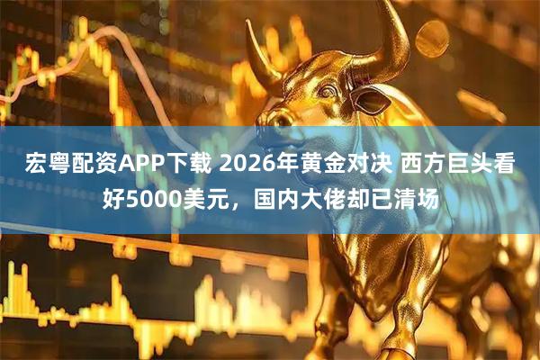 宏粤配资APP下载 2026年黄金对决 西方巨头看好5000美元，国内大佬却已清场