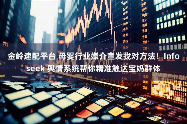 金岭速配平台 母婴行业媒介宣发找对方法！Infoseek 舆情系统帮你精准触达宝妈群体
