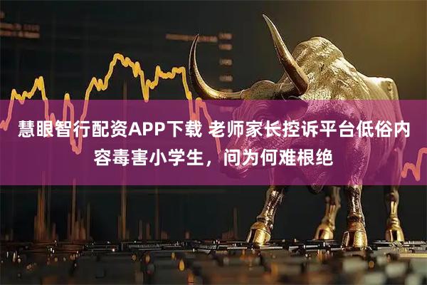 慧眼智行配资APP下载 老师家长控诉平台低俗内容毒害小学生，问为何难根绝