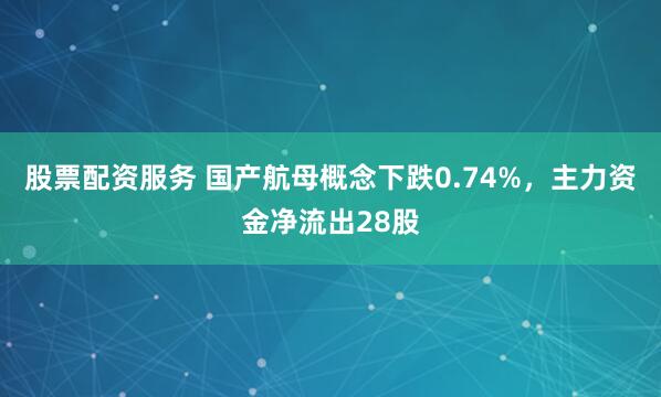 股票配资服务 国产航母概念下跌0.74%，主力资金净流出28股