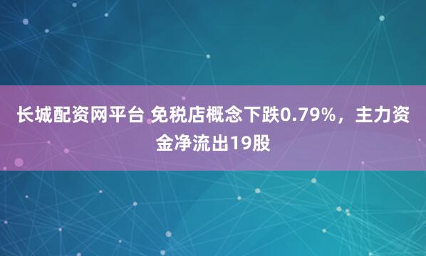 长城配资网平台 免税店概念下跌0.79%，主力资金净流出19股