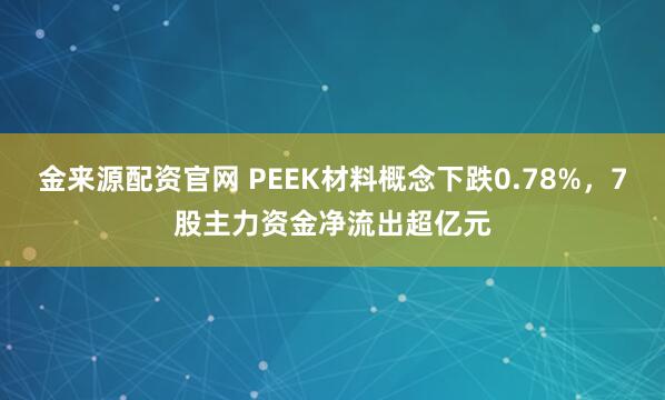 金来源配资官网 PEEK材料概念下跌0.78%，7股主力资金净流出超亿元