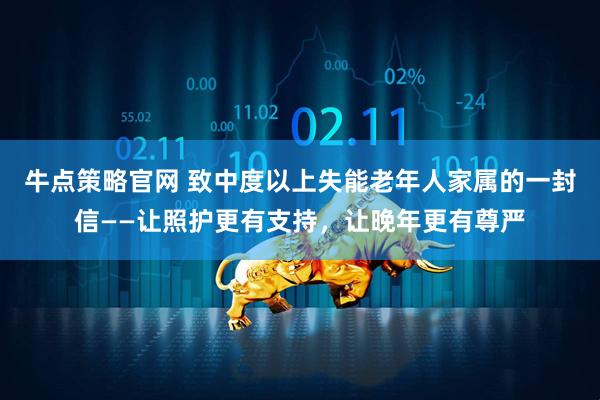 牛点策略官网 致中度以上失能老年人家属的一封信——让照护更有支持，让晚年更有尊严