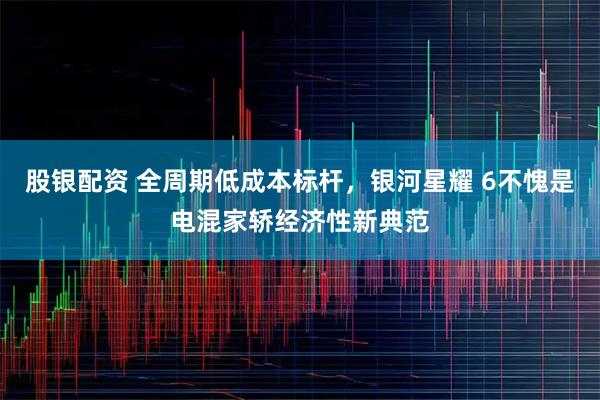 股银配资 全周期低成本标杆，银河星耀 6不愧是电混家轿经济性新典范