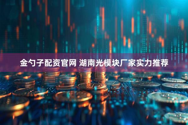 金勺子配资官网 湖南光模块厂家实力推荐