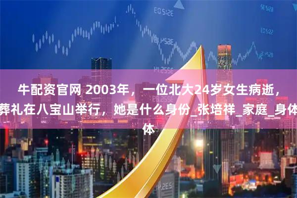 牛配资官网 2003年，一位北大24岁女生病逝，葬礼在八宝山举行，她是什么身份_张培祥_家庭_身体
