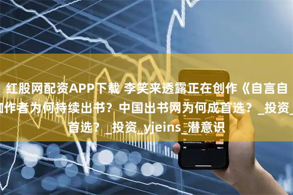 红股网配资APP下载 李笑来透露正在创作《自言自语》新书：大咖作者为何持续出书？中国出书网为何成首选？_投资_yjeins_潜意识