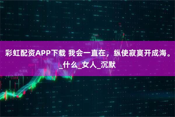 彩虹配资APP下载 我会一直在，纵使寂寞开成海。_什么_女人_沉默