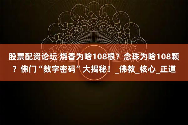 股票配资论坛 烧香为啥108根？念珠为啥108颗？佛门“数字密码”大揭秘！_佛教_核心_正道
