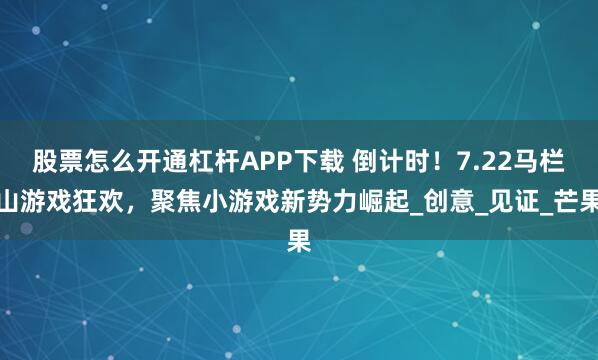 股票怎么开通杠杆APP下载 倒计时！7.22马栏山游戏狂欢，聚焦小游戏新势力崛起_创意_见证_芒果