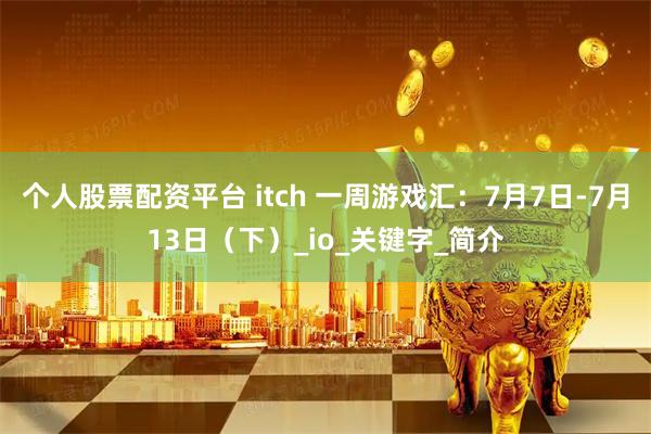 个人股票配资平台 itch 一周游戏汇：7月7日-7月13日（下）_io_关键字_简介