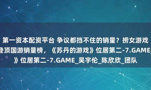 第一资本配资平台 争议都挡不住的销量？捞女游戏《情感反诈模拟器》登顶国游销量榜，《苏丹的游戏》位居第二-7.GAME_吴宇伦_陈欣欣_团队
