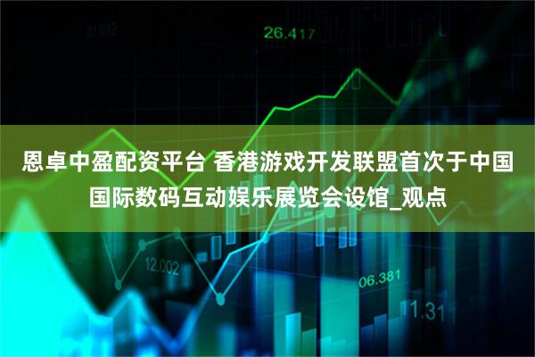 恩卓中盈配资平台 香港游戏开发联盟首次于中国国际数码互动娱乐展览会设馆_观点