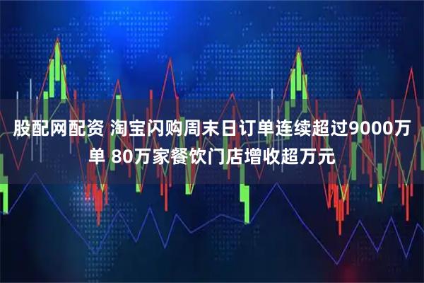 股配网配资 淘宝闪购周末日订单连续超过9000万单 80万家餐饮门店增收超万元