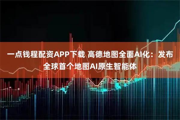 一点钱程配资APP下载 高德地图全面AI化：发布全球首个地图AI原生智能体