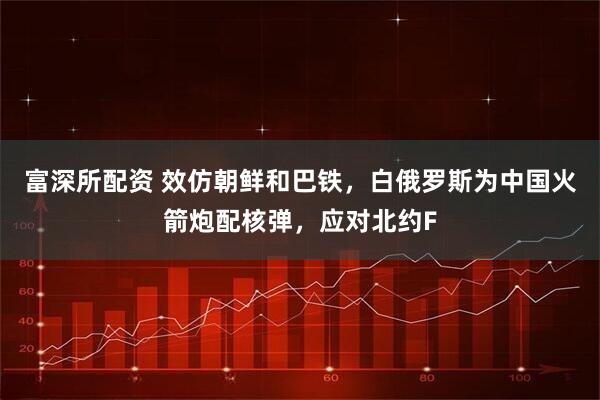 富深所配资 效仿朝鲜和巴铁，白俄罗斯为中国火箭炮配核弹，应对北约F