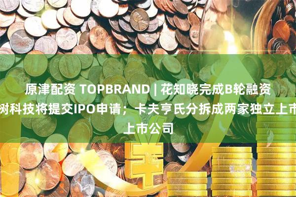 原津配资 TOPBRAND | 花知晓完成B轮融资；宇树科技将提交IPO申请；卡夫亨氏分拆成两家独立上市公司