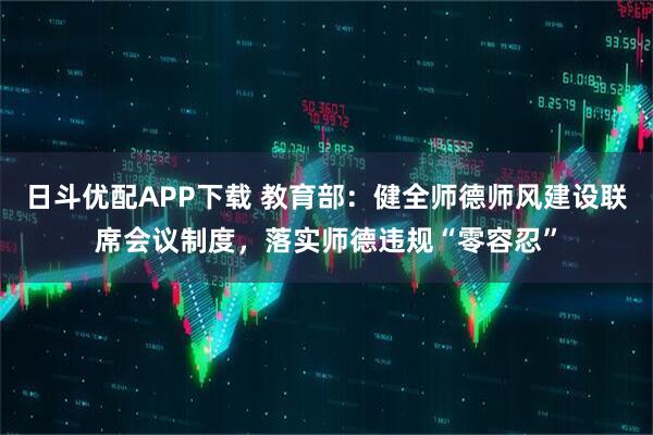 日斗优配APP下载 教育部：健全师德师风建设联席会议制度，落实师德违规“零容忍”