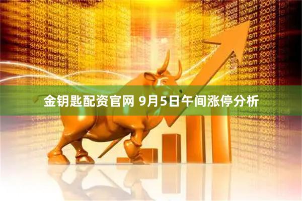 金钥匙配资官网 9月5日午间涨停分析