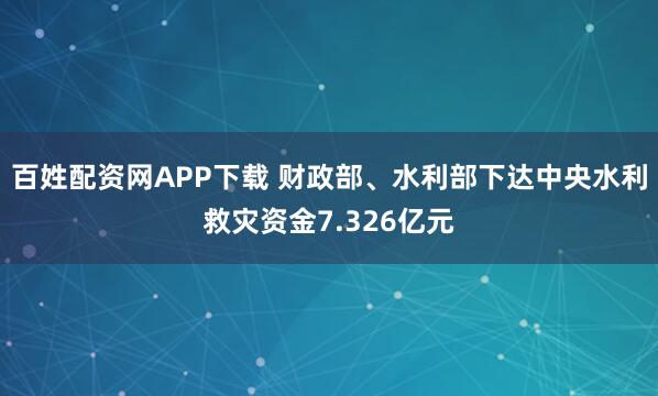 百姓配资网APP下载 财政部、水利部下达中央水利救灾资金7.326亿元